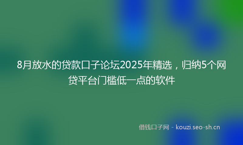 8月放水的贷款口子论坛2025年精选，归纳5个网贷平台门槛低一点的软件