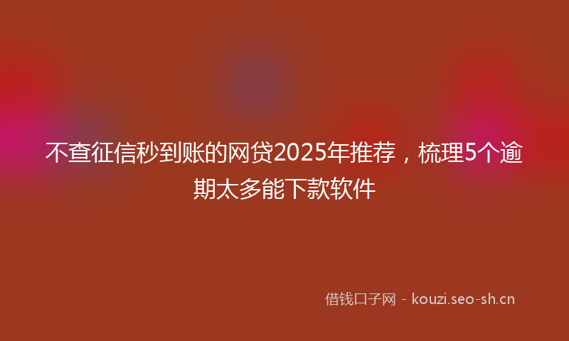 不查征信秒到账的网贷2025年推荐，梳理5个逾期太多能下款软件