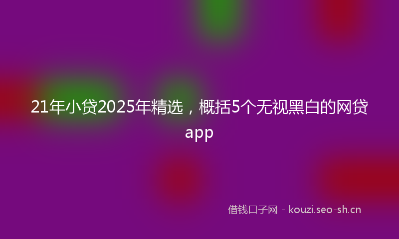 21年小贷2025年精选,概括5个无视黑白的网贷app