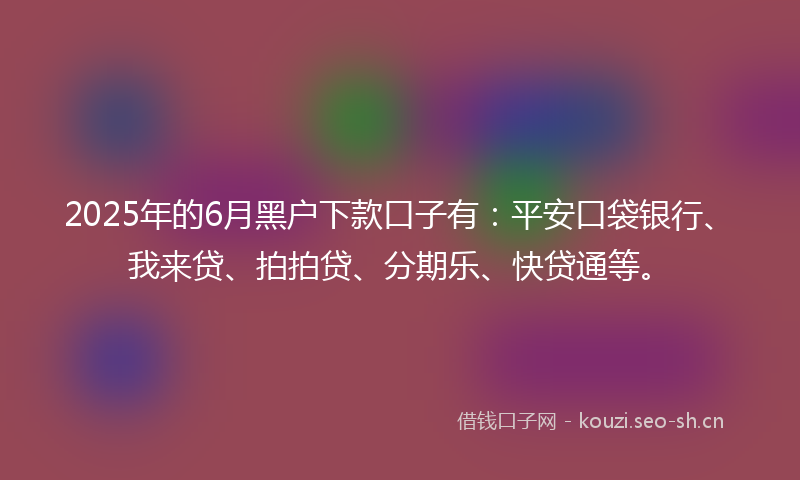2025年的6月黑户下款口子有：平安口袋银行、我来贷、拍拍贷、分期乐、快贷通等。