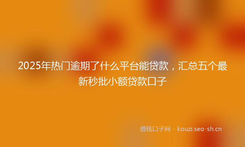 2025年热门逾期了什么平台能贷款，汇总五个最新秒批小额贷款口子