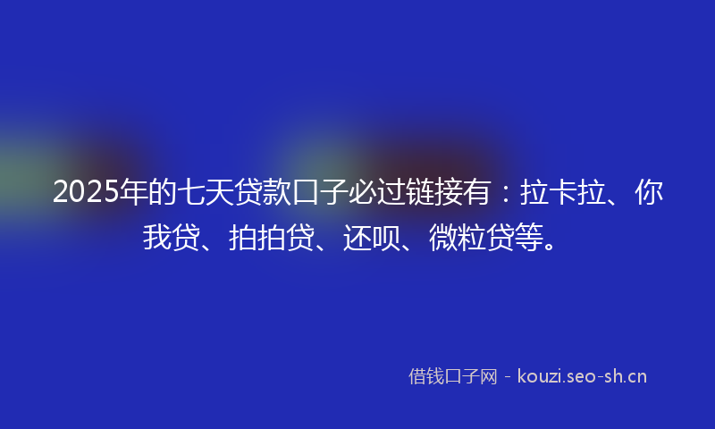 2025年的七天贷款口子必过链接有：拉卡拉、你我贷、拍拍贷、还呗、微粒贷等。