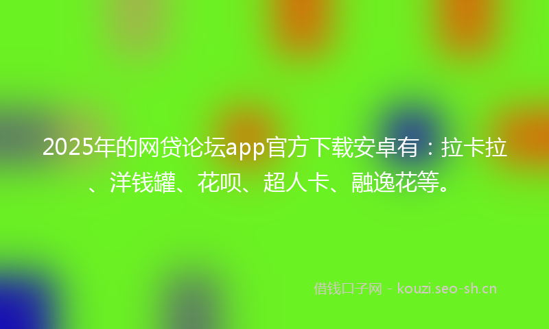 2025年的网贷论坛app官方下载安卓有：拉卡拉、洋钱罐、花呗、超人卡、融逸花等。