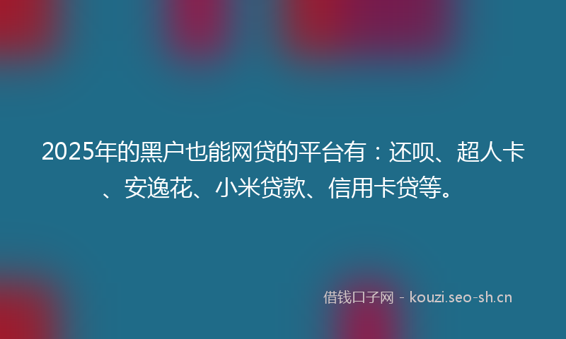 2025年的黑户也能网贷的平台有：还呗、超人卡、安逸花、小米贷款、信用卡贷等。