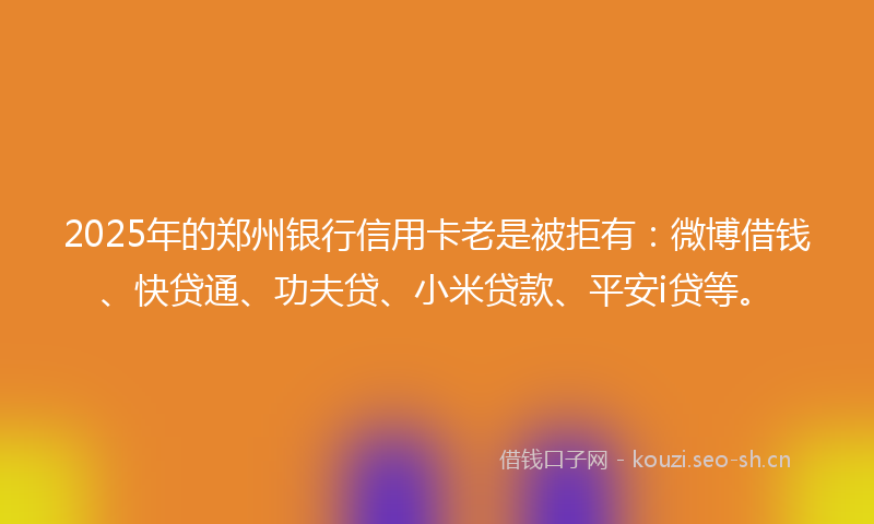 2025年的郑州银行信用卡老是被拒有:微博借钱、快贷通、功夫贷、小米贷款、平安i贷等。