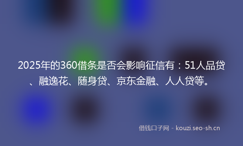 2025年的360借条是否会影响征信有:51人品贷、融逸花、随身贷、京东金融、人人贷等。
