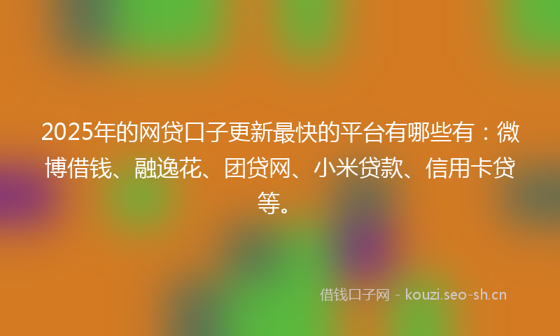 2025年的网贷口子更新最快的平台有哪些有：微博借钱、融逸花、团贷网、小米贷款、信用卡贷等。