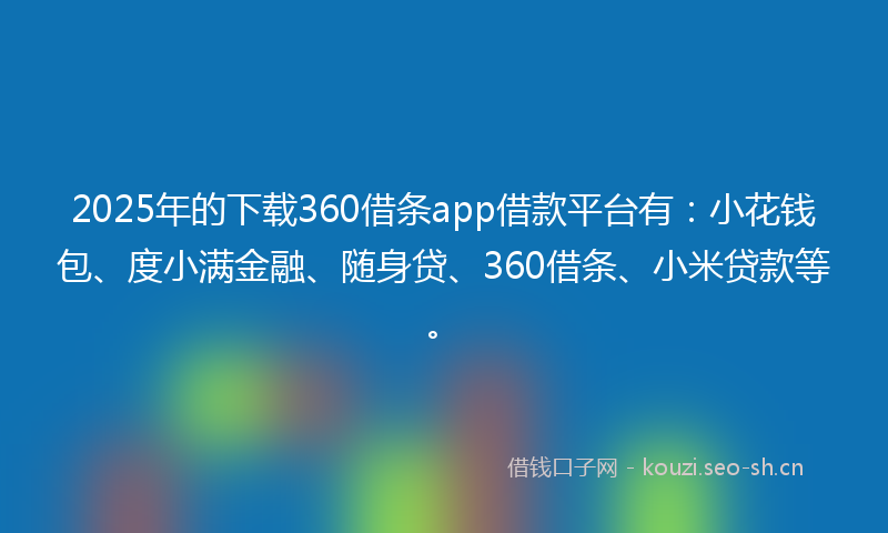 2025年的下载360借条app借款平台有：小花钱包、度小满金融、随身贷、360借条、小米贷款等。