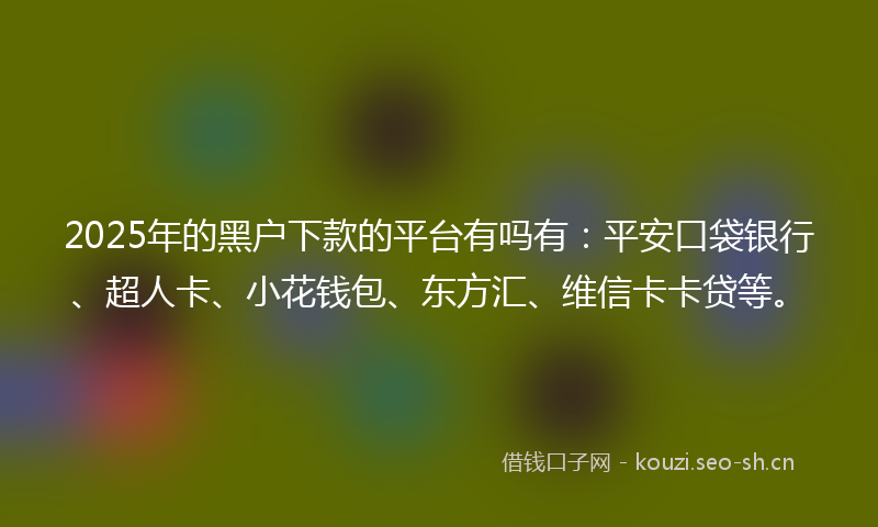 2025年的黑户下款的平台有吗有:平安口袋银行、超人卡、小花钱包、东方汇、维信卡卡贷等。
