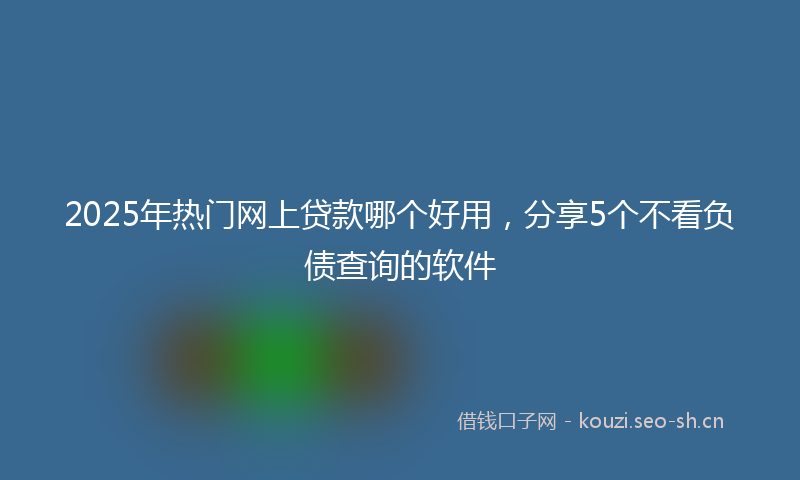 2025年热门网上贷款哪个好用，分享5个不看负债查询的软件
