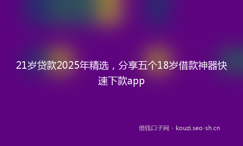 21岁贷款2025年精选，分享五个18岁借款神器快速下款app