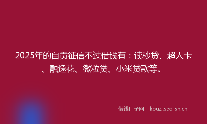 2025年的自贡征信不过借钱有：读秒贷、超人卡、融逸花、微粒贷、小米贷款等。