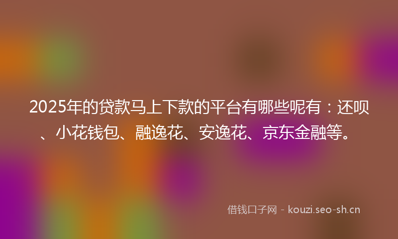 2025年的贷款马上下款的平台有哪些呢有：还呗、小花钱包、融逸花、安逸花、京东金融等。