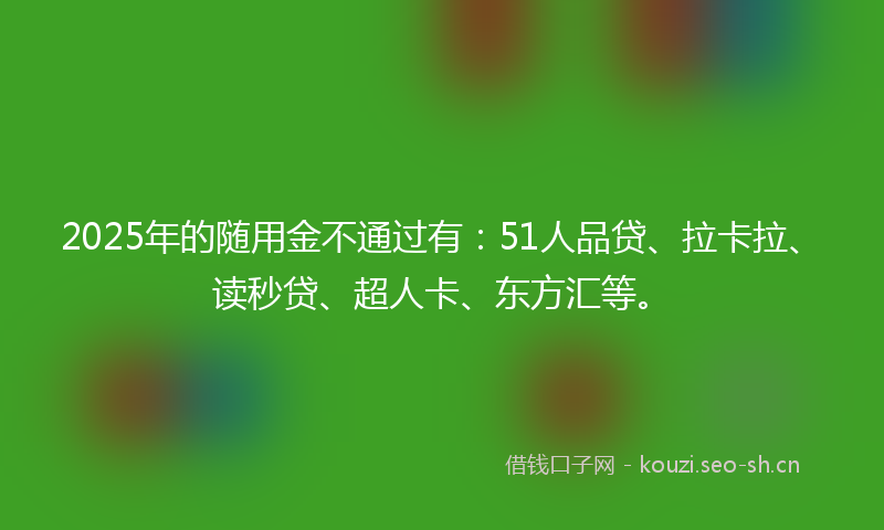 2025年的随用金不通过有：51人品贷、拉卡拉、读秒贷、超人卡、东方汇等。