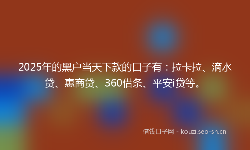 2025年的黑户当天下款的口子有:拉卡拉、滴水贷、惠商贷、360借条、平安i贷等。