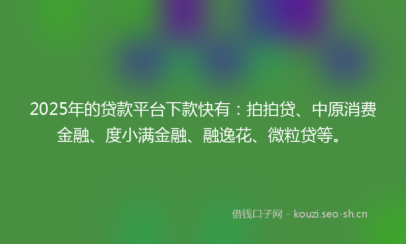 2025年的贷款平台下款快有：拍拍贷、中原消费金融、度小满金融、融逸花、微粒贷等。