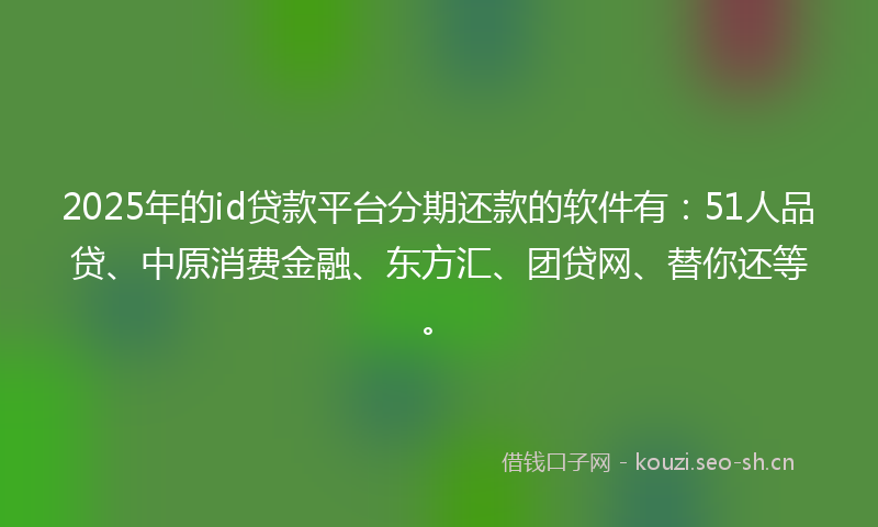 2025年的id贷款平台分期还款的软件有：51人品贷、中原消费金融、东方汇、团贷网、替你还等。