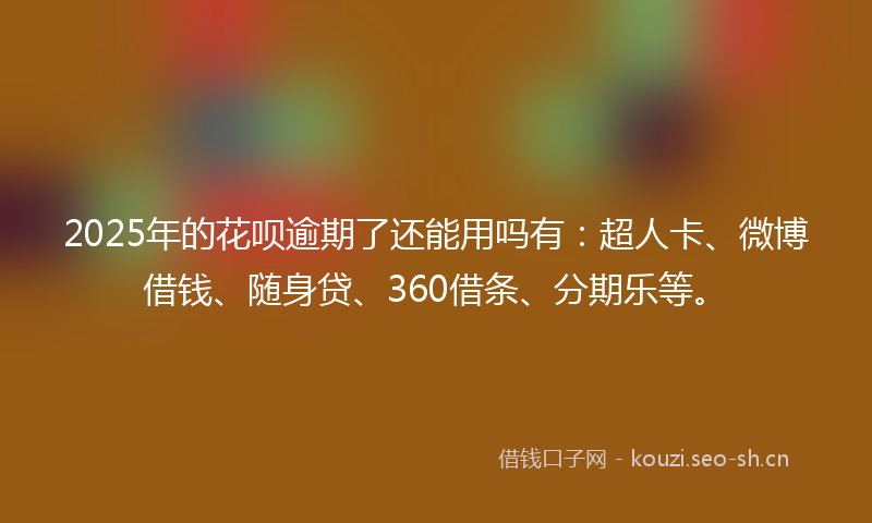 2025年的花呗逾期了还能用吗有：超人卡、微博借钱、随身贷、360借条、分期乐等。