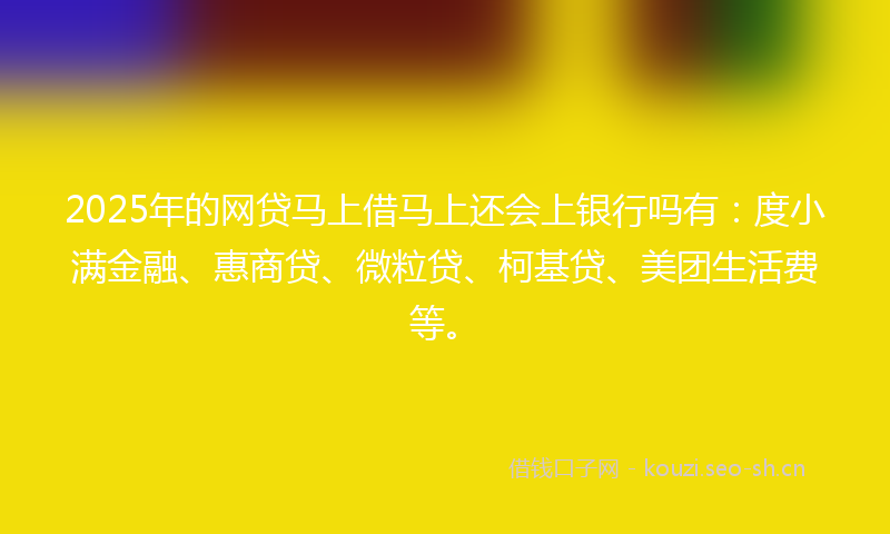 2025年的网贷马上借马上还会上银行吗有：度小满金融、惠商贷、微粒贷、柯基贷、美团生活费等。