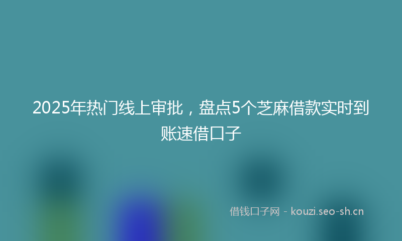 2025年热门线上审批，盘点5个芝麻借款实时到账速借口子