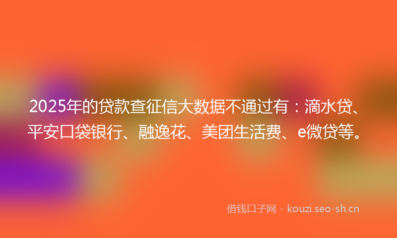 2025年的贷款查征信大数据不通过有：滴水贷、平安口袋银行、融逸花、美团生活费、e微贷等。