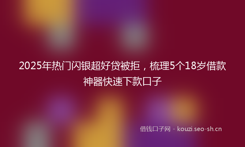 2025年热门闪银超好贷被拒,梳理5个18岁借款神器快速下款口子