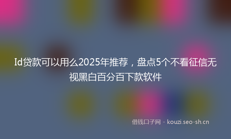 Id贷款可以用么2025年推荐，盘点5个不看征信无视黑白百分百下款软件
