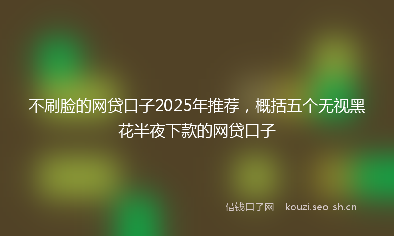 不刷脸的网贷口子2025年推荐，概括五个无视黑花半夜下款的网贷口子