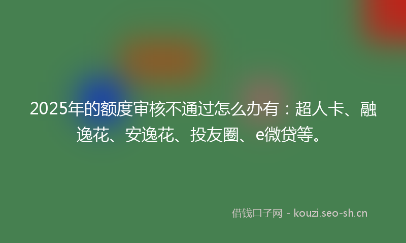 2025年的额度审核不通过怎么办有:超人卡、融逸花、安逸花、投友圈、e微贷等。