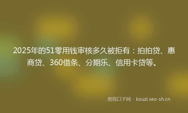 2025年的51零用钱审核多久被拒有：拍拍贷、惠商贷、360借条、分期乐、信用卡贷等。
