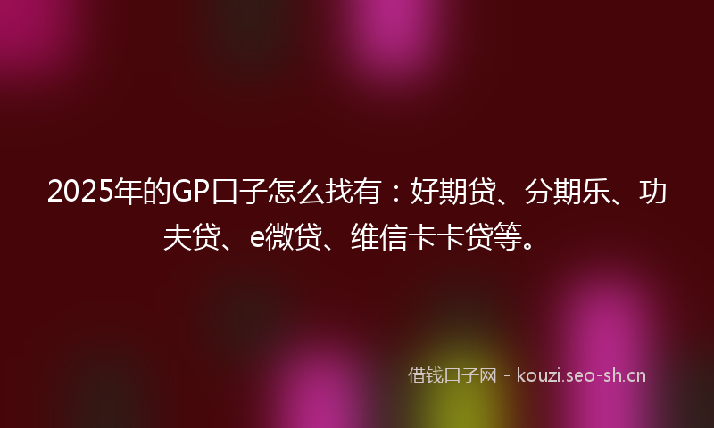 2025年的GP口子怎么找有：好期贷、分期乐、功夫贷、e微贷、维信卡卡贷等。