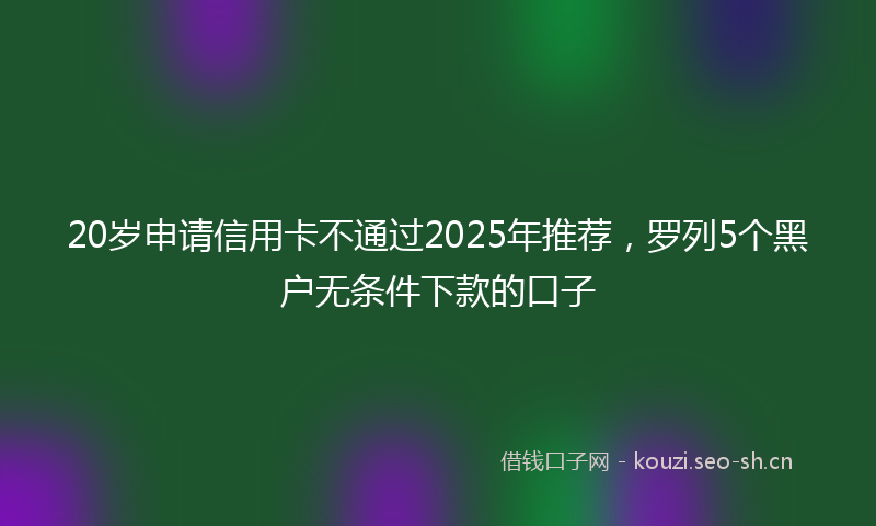 20岁申请信用卡不通过2025年推荐,罗列5个黑户无条件下款的口子