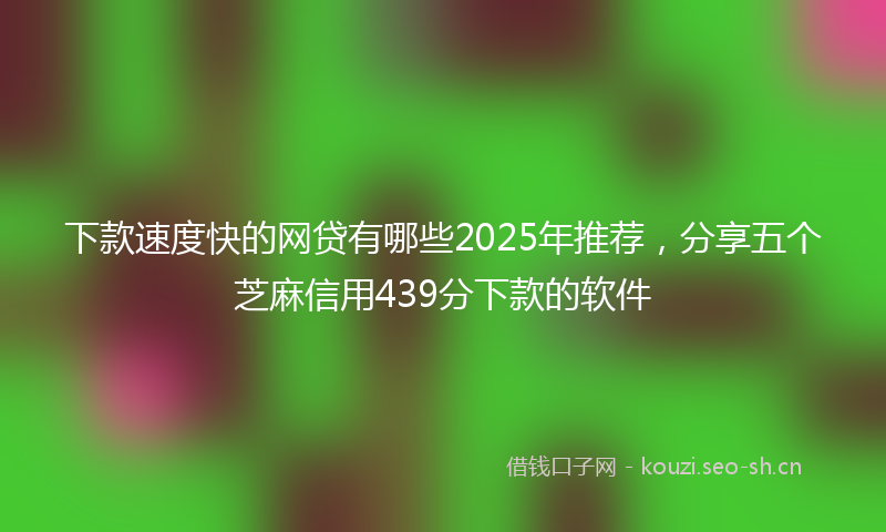 下款速度快的网贷有哪些2025年推荐，分享五个芝麻信用439分下款的软件