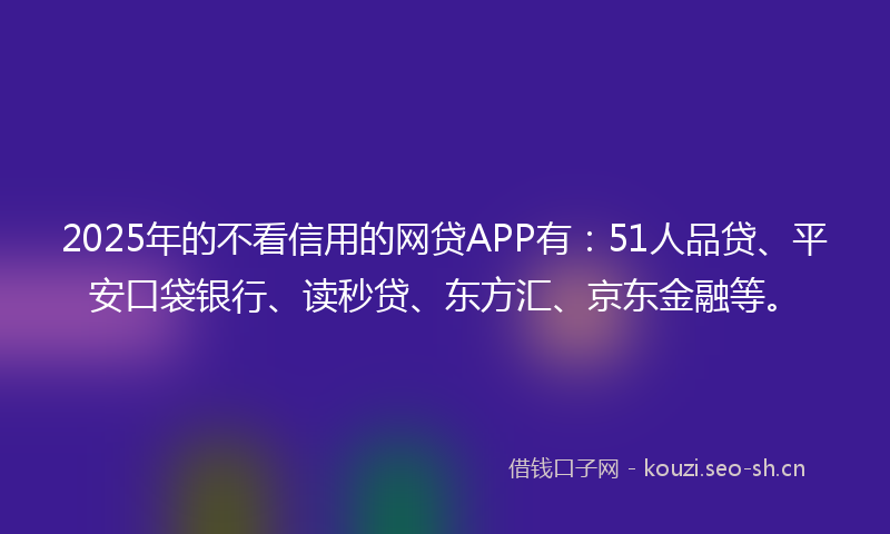 2025年的不看信用的网贷APP有：51人品贷、平安口袋银行、读秒贷、东方汇、京东金融等。