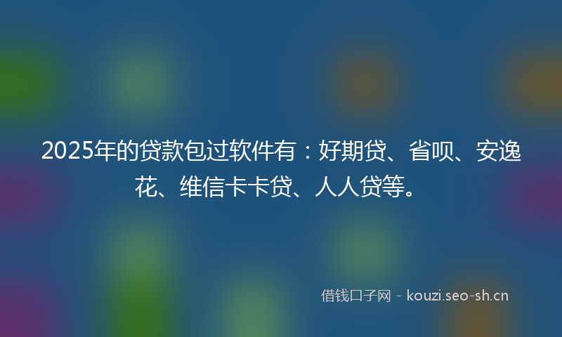 2025年的贷款包过软件有：好期贷、省呗、安逸花、维信卡卡贷、人人贷等。