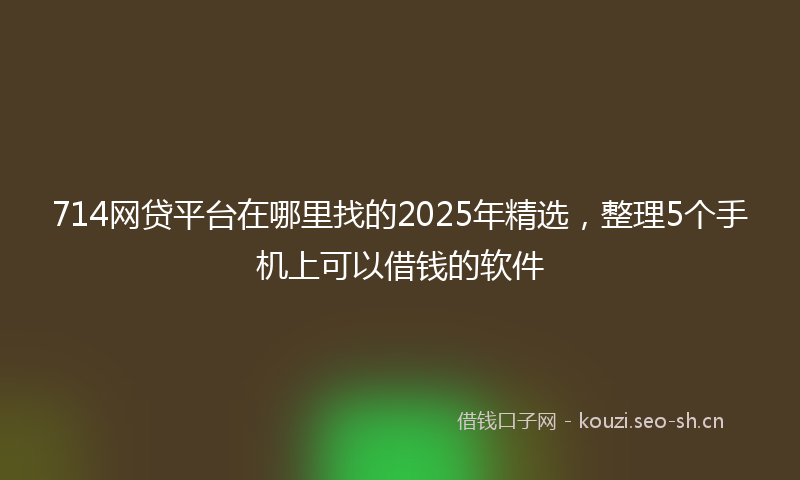 714网贷平台在哪里找的2025年精选,整理5个手机上可以借钱的软件