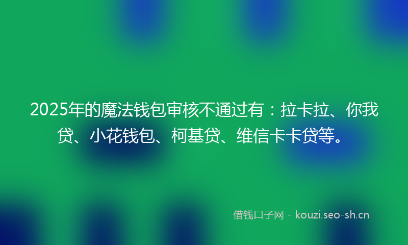 2025年的魔法钱包审核不通过有：拉卡拉、你我贷、小花钱包、柯基贷、维信卡卡贷等。