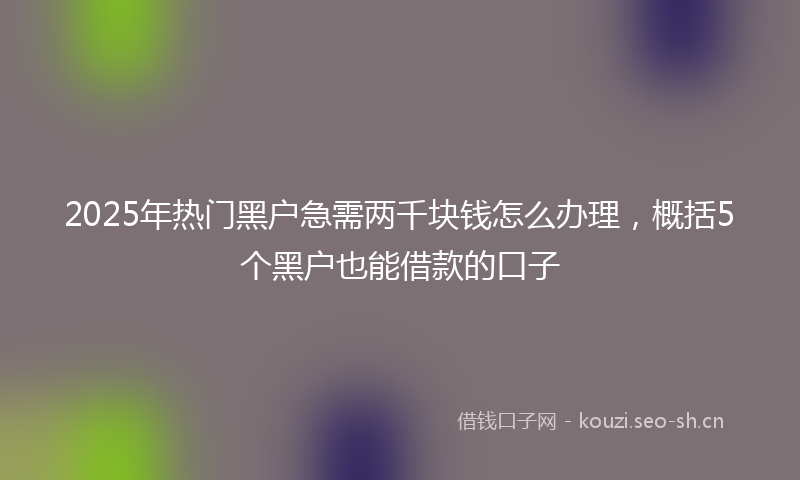 2025年热门黑户急需两千块钱怎么办理，概括5个黑户也能借款的口子