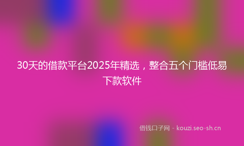30天的借款平台2025年精选，整合五个门槛低易下款软件