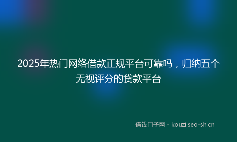 2025年热门网络借款正规平台可靠吗，归纳五个无视评分的贷款平台