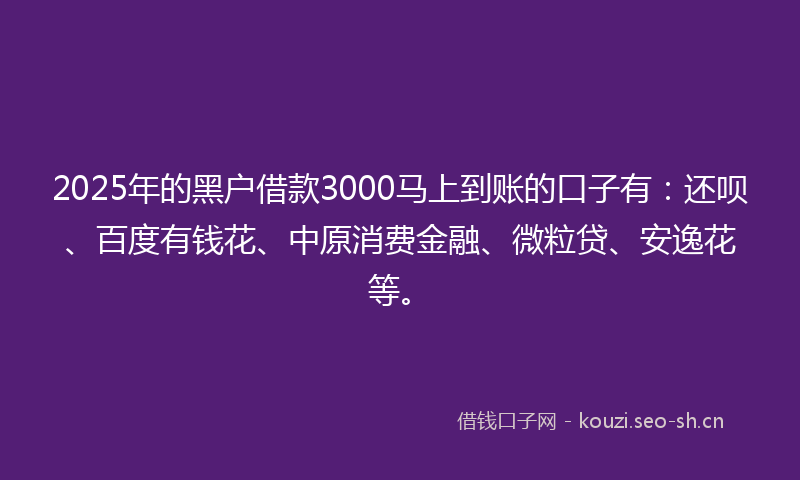 2025年的黑户借款3000马上到账的口子有：还呗、百度有钱花、中原消费金融、微粒贷、安逸花等。