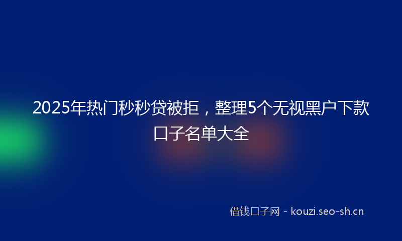 2025年热门秒秒贷被拒，整理5个无视黑户下款口子名单大全