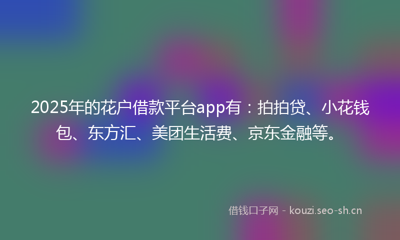 2025年的花户借款平台app有：拍拍贷、小花钱包、东方汇、美团生活费、京东金融等。