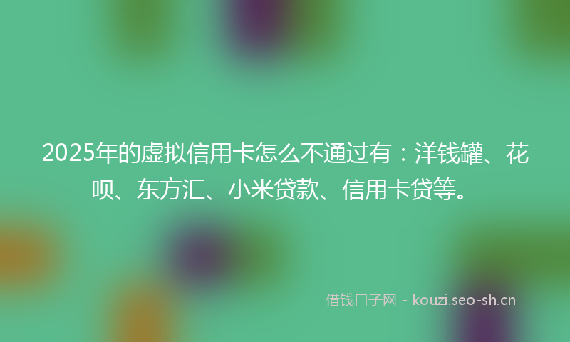 2025年的虚拟信用卡怎么不通过有：洋钱罐、花呗、东方汇、小米贷款、信用卡贷等。