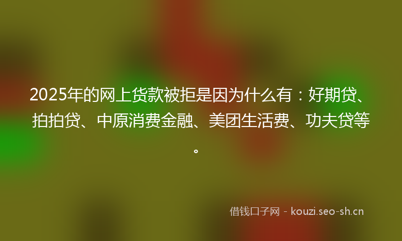 2025年的网上货款被拒是因为什么有：好期贷、拍拍贷、中原消费金融、美团生活费、功夫贷等。