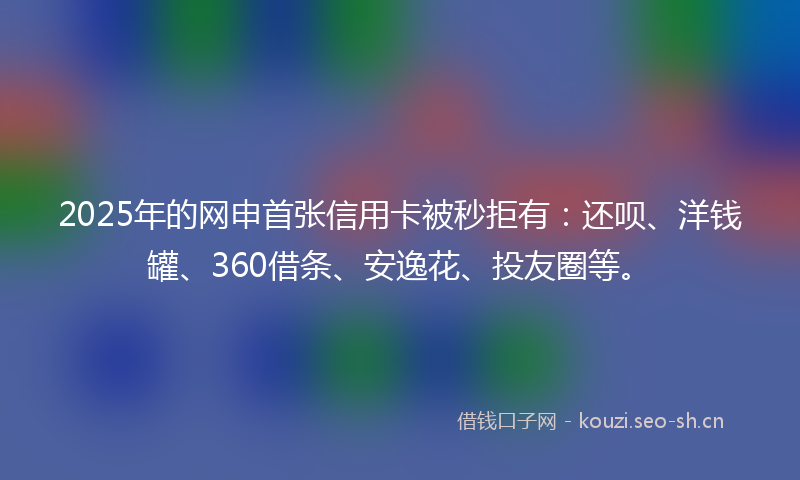 2025年的网申首张信用卡被秒拒有：还呗、洋钱罐、360借条、安逸花、投友圈等。