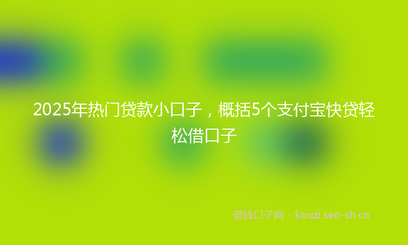 2025年热门贷款小口子，概括5个支付宝快贷轻松借口子