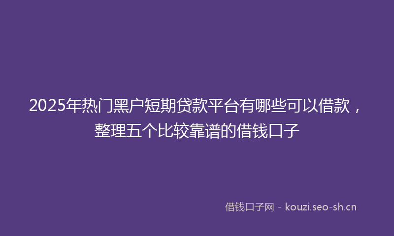 2025年热门黑户短期贷款平台有哪些可以借款，整理五个比较靠谱的借钱口子