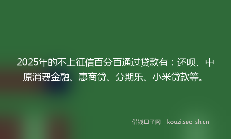 2025年的不上征信百分百通过贷款有:还呗、中原消费金融、惠商贷、分期乐、小米贷款等。