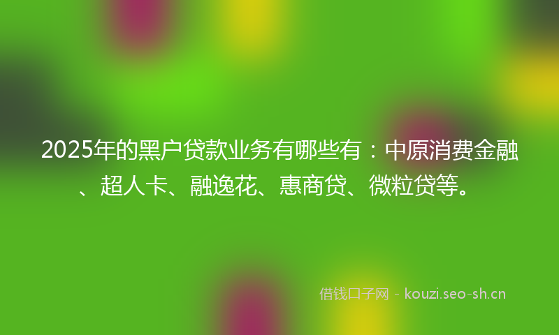 2025年的黑户贷款业务有哪些有:中原消费金融、超人卡、融逸花、惠商贷、微粒贷等。